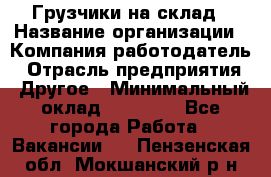 Грузчики на склад › Название организации ­ Компания-работодатель › Отрасль предприятия ­ Другое › Минимальный оклад ­ 25 000 - Все города Работа » Вакансии   . Пензенская обл.,Мокшанский р-н